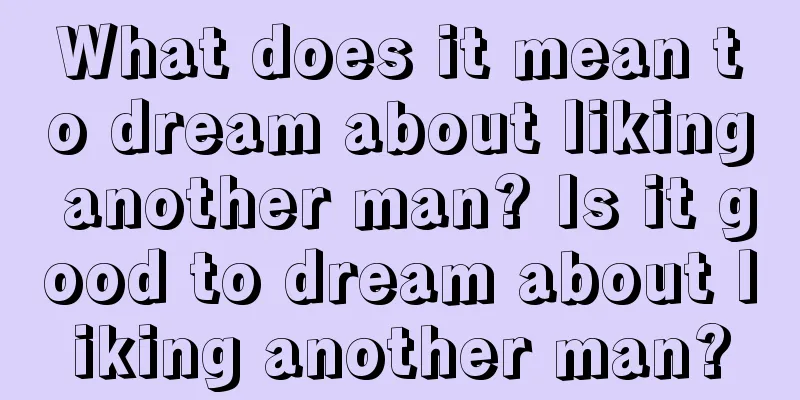 What does it mean to dream about liking another man? Is it good to dream about liking another man?