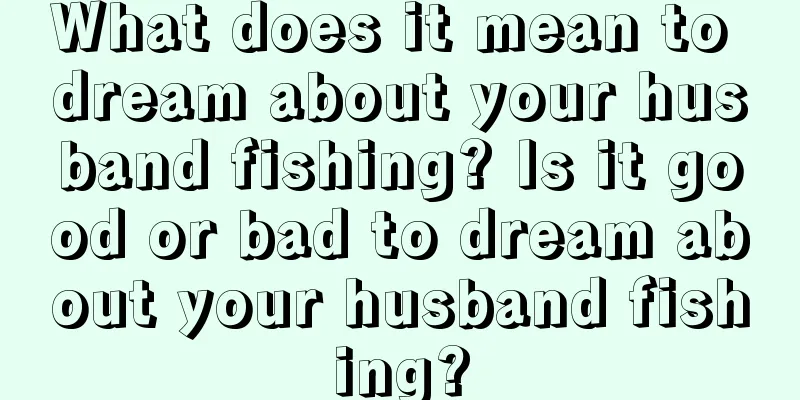 What does it mean to dream about your husband fishing? Is it good or bad to dream about your husband fishing?