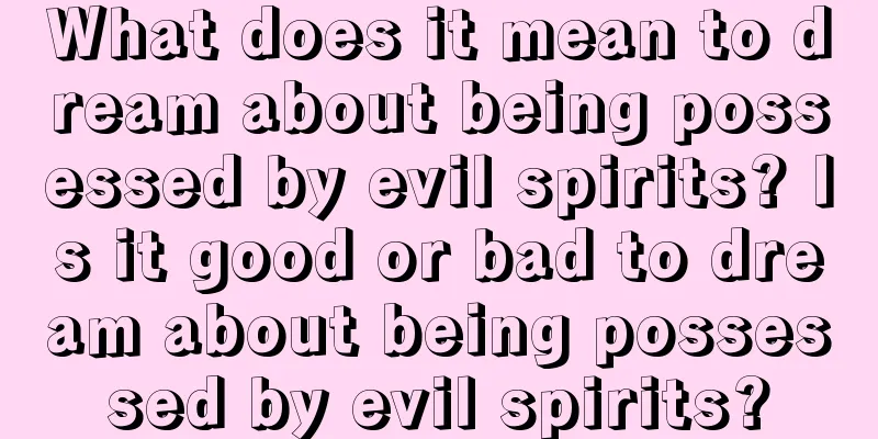 What does it mean to dream about being possessed by evil spirits? Is it good or bad to dream about being possessed by evil spirits?