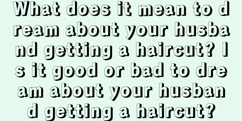 What does it mean to dream about your husband getting a haircut? Is it good or bad to dream about your husband getting a haircut?