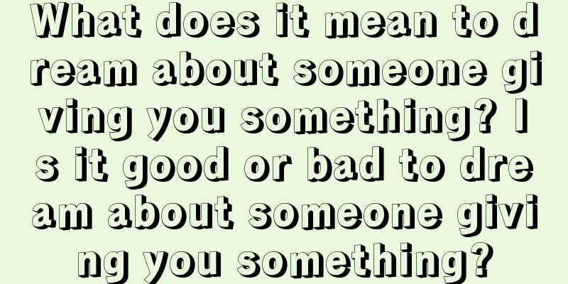 What does it mean to dream about someone giving you something? Is it good or bad to dream about someone giving you something?