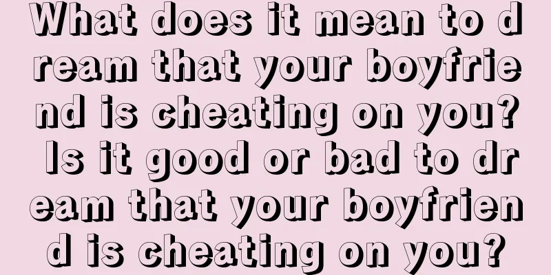 What does it mean to dream that your boyfriend is cheating on you? Is it good or bad to dream that your boyfriend is cheating on you?