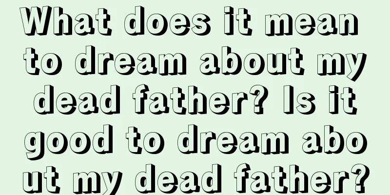 What does it mean to dream about my dead father? Is it good to dream about my dead father?