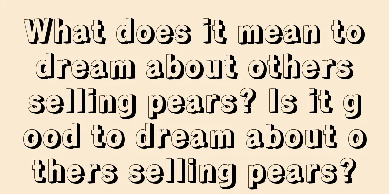 What does it mean to dream about others selling pears? Is it good to dream about others selling pears?