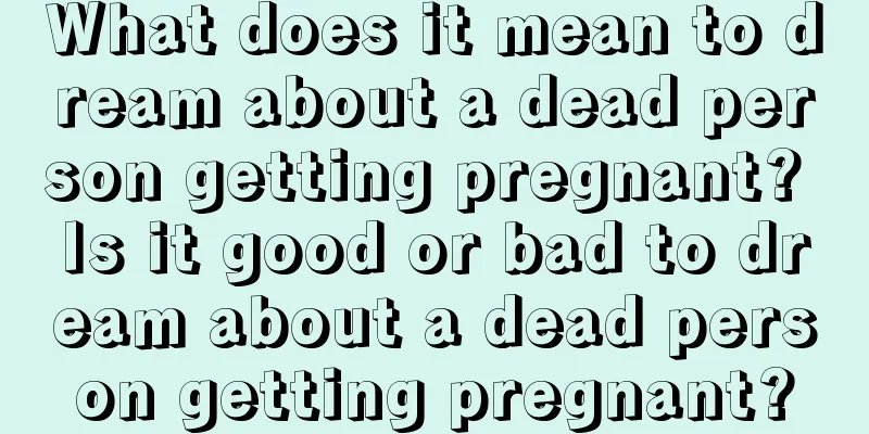 What does it mean to dream about a dead person getting pregnant? Is it good or bad to dream about a dead person getting pregnant?