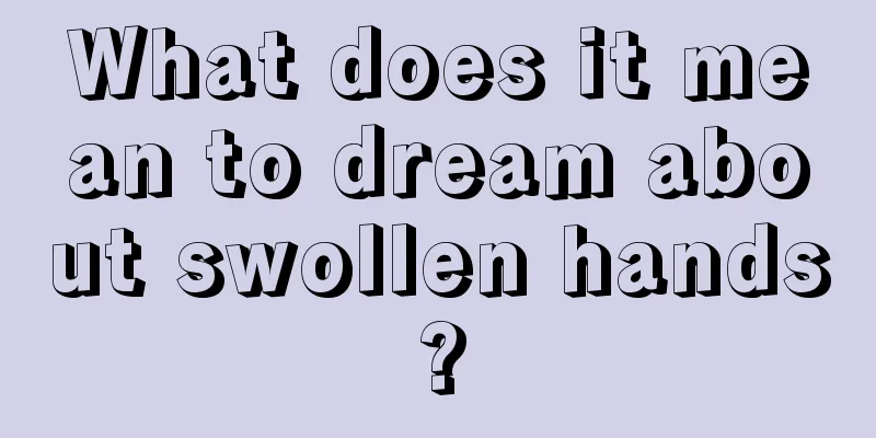 What does it mean to dream about swollen hands?