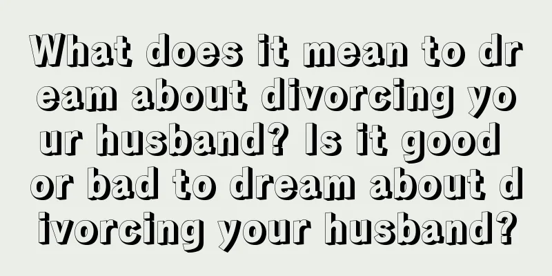 What does it mean to dream about divorcing your husband? Is it good or bad to dream about divorcing your husband?