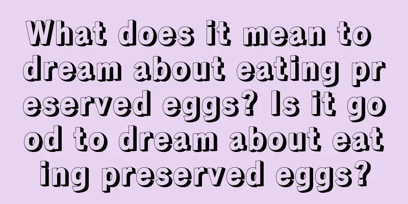 What does it mean to dream about eating preserved eggs? Is it good to dream about eating preserved eggs?