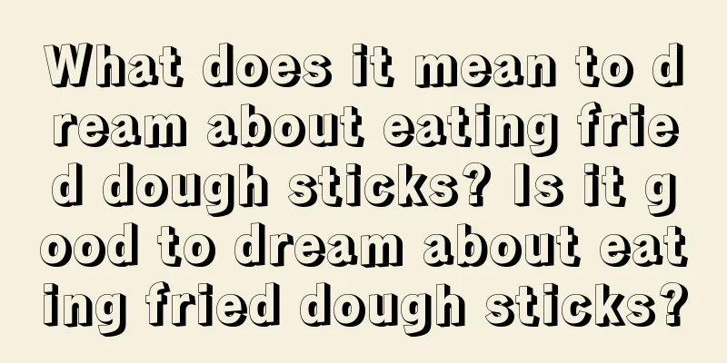 What does it mean to dream about eating fried dough sticks? Is it good to dream about eating fried dough sticks?