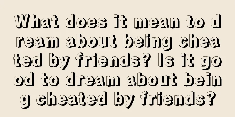 What does it mean to dream about being cheated by friends? Is it good to dream about being cheated by friends?