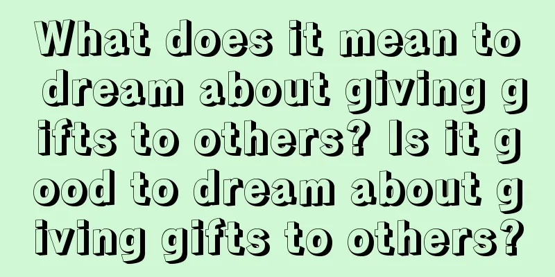 What does it mean to dream about giving gifts to others? Is it good to dream about giving gifts to others?