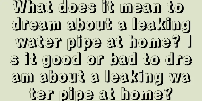 What does it mean to dream about a leaking water pipe at home? Is it good or bad to dream about a leaking water pipe at home?