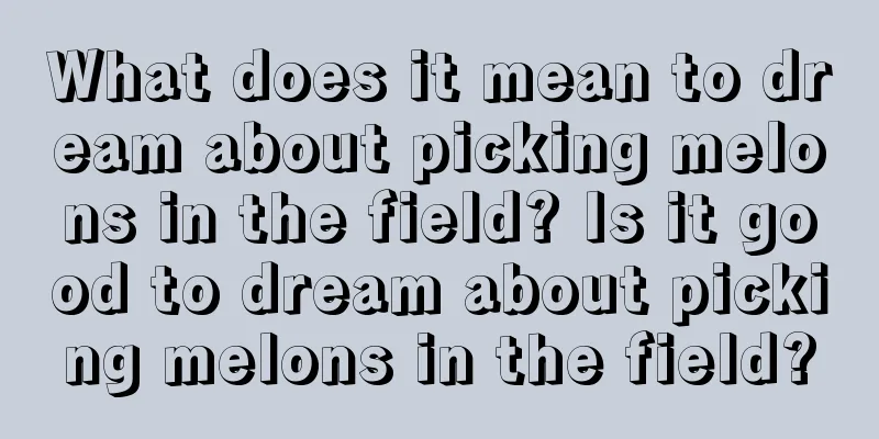 What does it mean to dream about picking melons in the field? Is it good to dream about picking melons in the field?