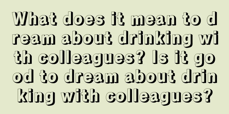 What does it mean to dream about drinking with colleagues? Is it good to dream about drinking with colleagues?