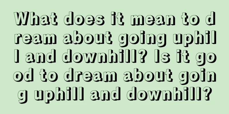 What does it mean to dream about going uphill and downhill? Is it good to dream about going uphill and downhill?