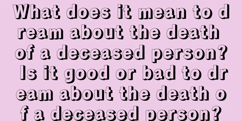 What does it mean to dream about the death of a deceased person? Is it good or bad to dream about the death of a deceased person?