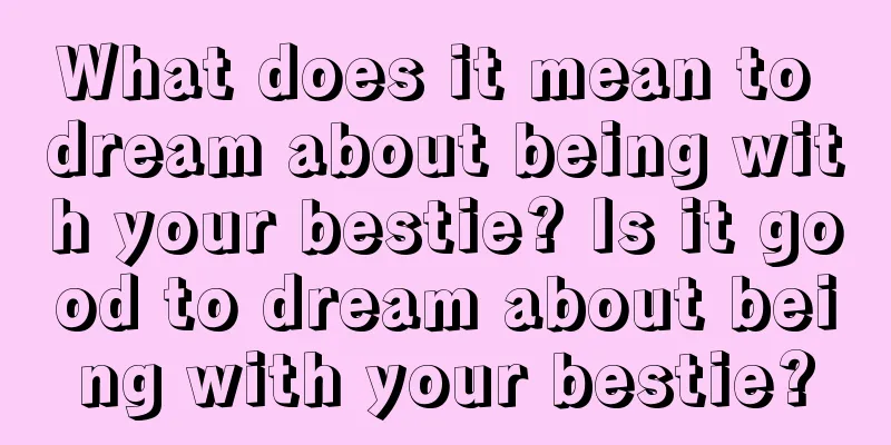 What does it mean to dream about being with your bestie? Is it good to dream about being with your bestie?