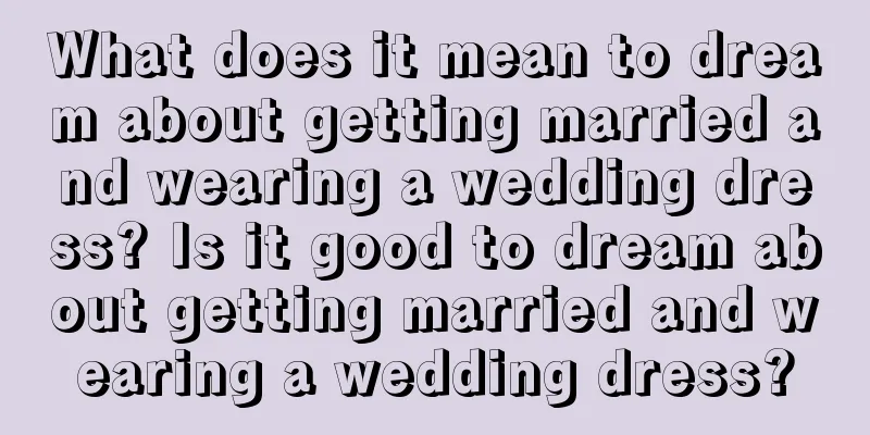 What does it mean to dream about getting married and wearing a wedding dress? Is it good to dream about getting married and wearing a wedding dress?