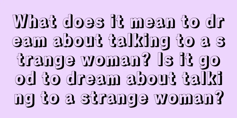 What does it mean to dream about talking to a strange woman? Is it good to dream about talking to a strange woman?