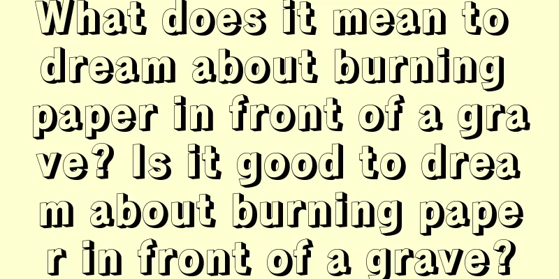 What does it mean to dream about burning paper in front of a grave? Is it good to dream about burning paper in front of a grave?