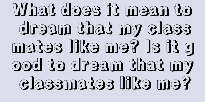 What does it mean to dream that my classmates like me? Is it good to dream that my classmates like me?