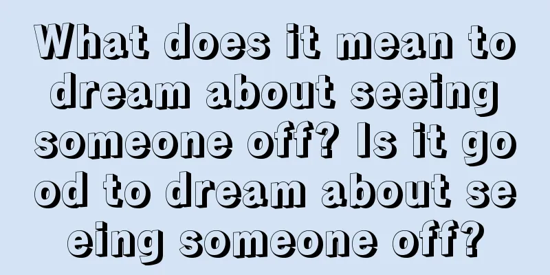 What does it mean to dream about seeing someone off? Is it good to dream about seeing someone off?