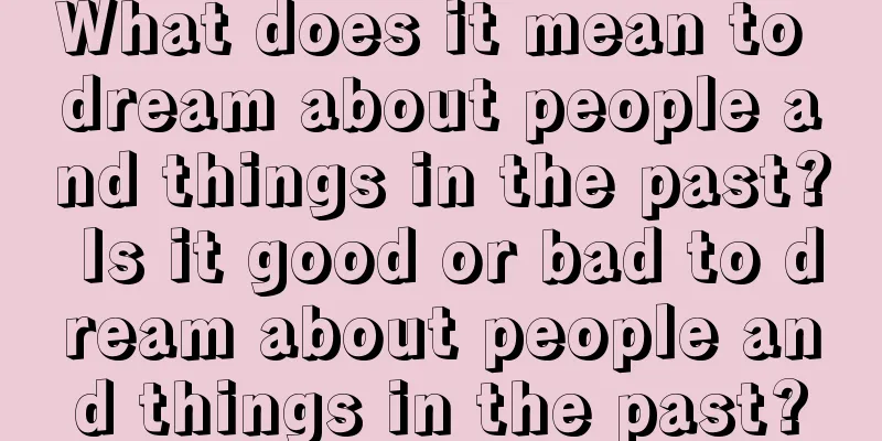 What does it mean to dream about people and things in the past? Is it good or bad to dream about people and things in the past?