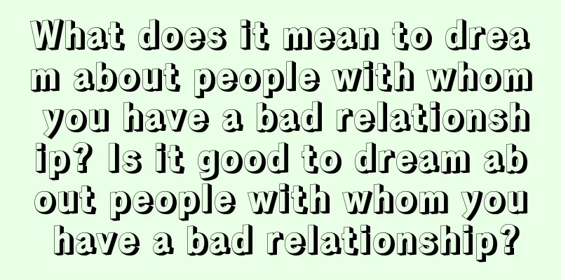 What does it mean to dream about people with whom you have a bad relationship? Is it good to dream about people with whom you have a bad relationship?