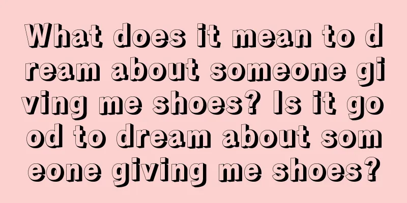 What does it mean to dream about someone giving me shoes? Is it good to dream about someone giving me shoes?