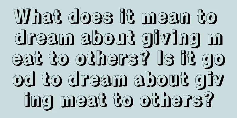 What does it mean to dream about giving meat to others? Is it good to dream about giving meat to others?