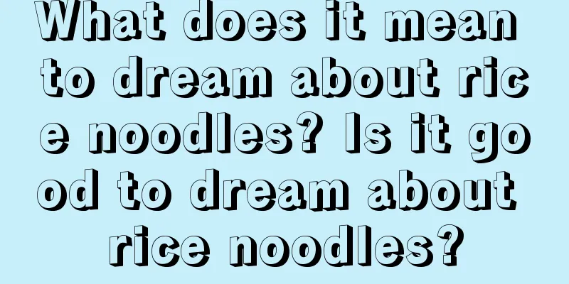 What does it mean to dream about rice noodles? Is it good to dream about rice noodles?