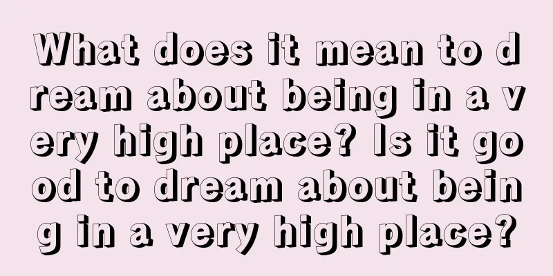 What does it mean to dream about being in a very high place? Is it good to dream about being in a very high place?