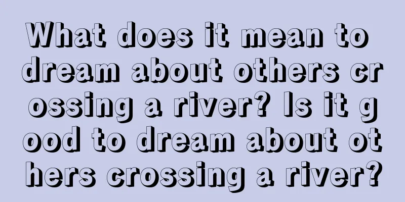 What does it mean to dream about others crossing a river? Is it good to dream about others crossing a river?