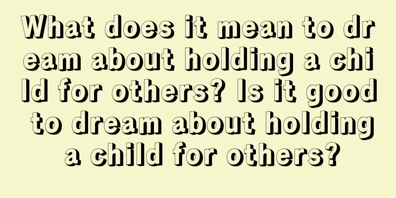 What does it mean to dream about holding a child for others? Is it good to dream about holding a child for others?