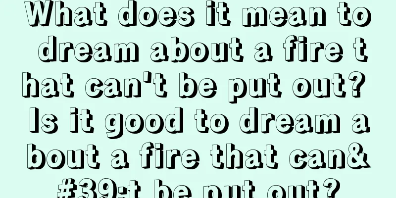 What does it mean to dream about a fire that can't be put out? Is it good to dream about a fire that can't be put out?