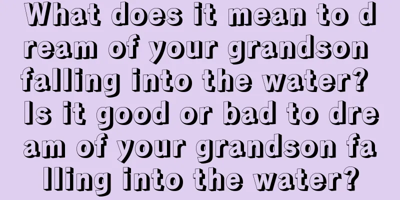 What does it mean to dream of your grandson falling into the water? Is it good or bad to dream of your grandson falling into the water?