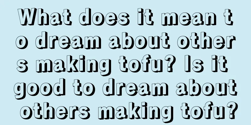 What does it mean to dream about others making tofu? Is it good to dream about others making tofu?