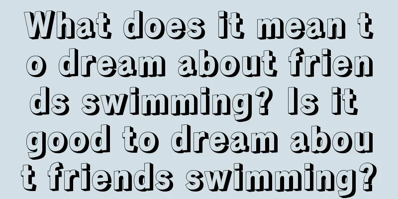 What does it mean to dream about friends swimming? Is it good to dream about friends swimming?