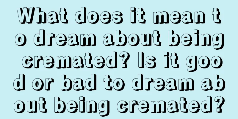 What does it mean to dream about being cremated? Is it good or bad to dream about being cremated?