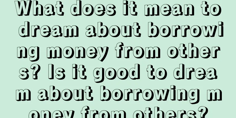 What does it mean to dream about borrowing money from others? Is it good to dream about borrowing money from others?