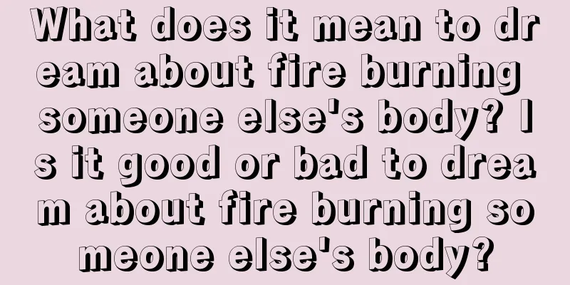 What does it mean to dream about fire burning someone else's body? Is it good or bad to dream about fire burning someone else's body?