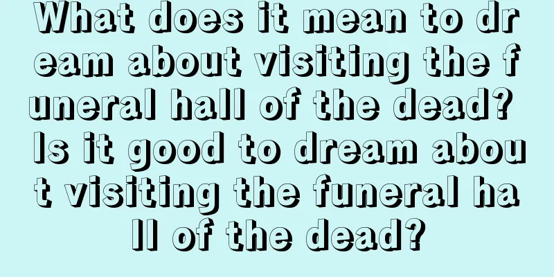 What does it mean to dream about visiting the funeral hall of the dead? Is it good to dream about visiting the funeral hall of the dead?