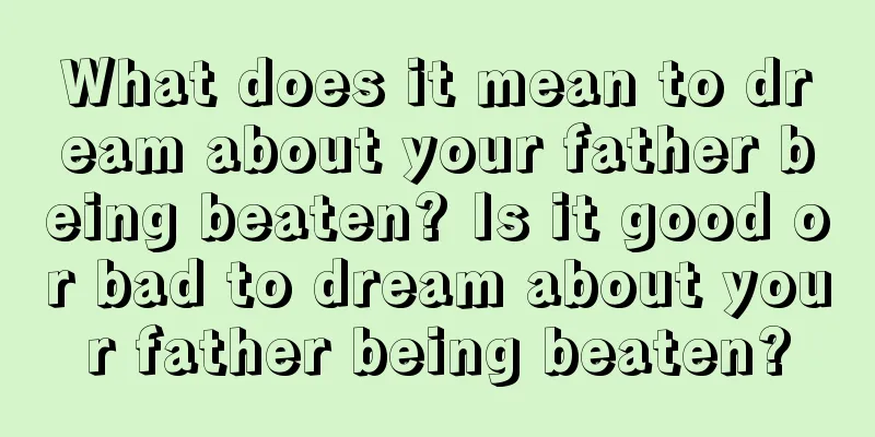 What does it mean to dream about your father being beaten? Is it good or bad to dream about your father being beaten?