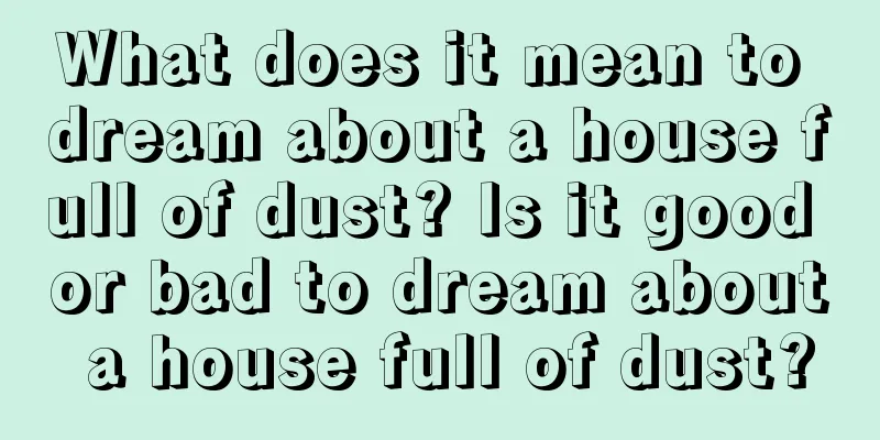 What does it mean to dream about a house full of dust? Is it good or bad to dream about a house full of dust?