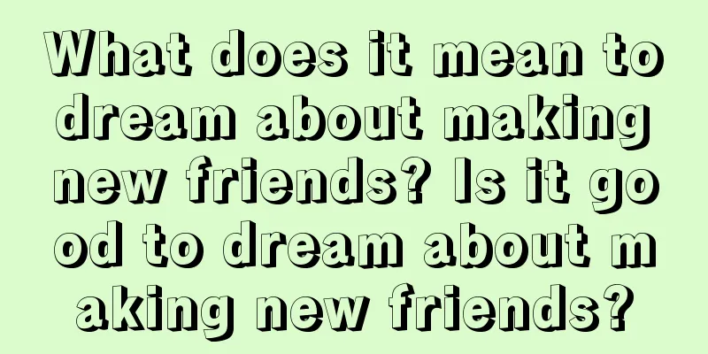 What does it mean to dream about making new friends? Is it good to dream about making new friends?