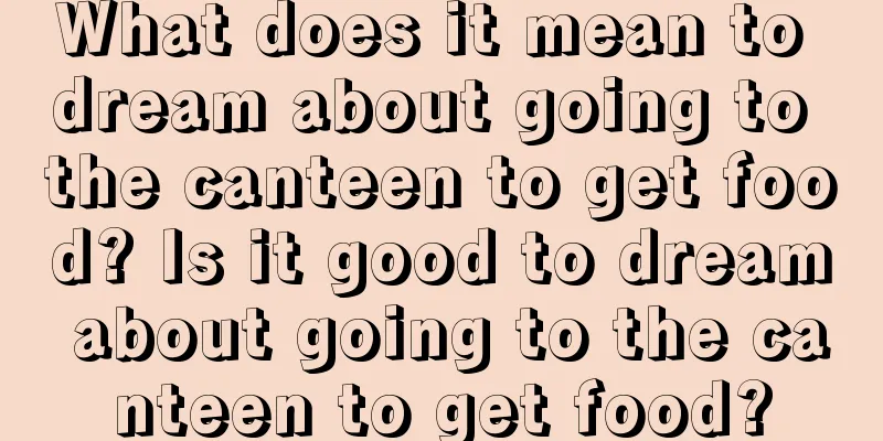 What does it mean to dream about going to the canteen to get food? Is it good to dream about going to the canteen to get food?