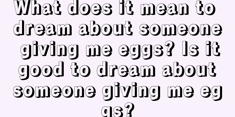 What does it mean to dream about someone giving me eggs? Is it good to dream about someone giving me eggs?