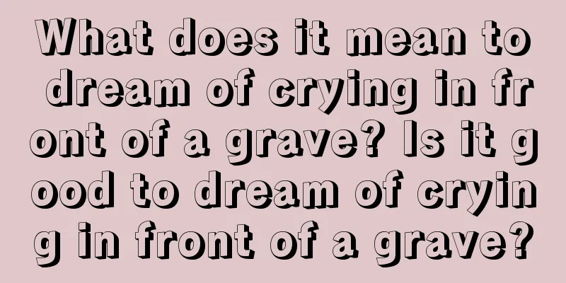 What does it mean to dream of crying in front of a grave? Is it good to dream of crying in front of a grave?