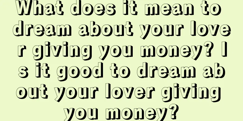 What does it mean to dream about your lover giving you money? Is it good to dream about your lover giving you money?