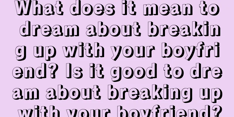 What does it mean to dream about breaking up with your boyfriend? Is it good to dream about breaking up with your boyfriend?